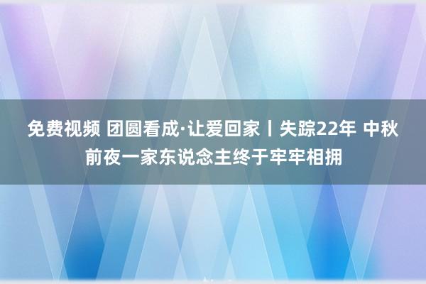 免费视频 团圆看成·让爱回家丨失踪22年 中秋前夜一家东说念主终于牢牢相拥