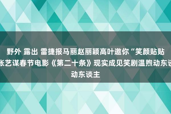 野外 露出 雷捷报马丽赵丽颖高叶邀你“笑颜贴贴” 张艺谋春节电影《第二十条》现实成见笑剧温煦动东谈主