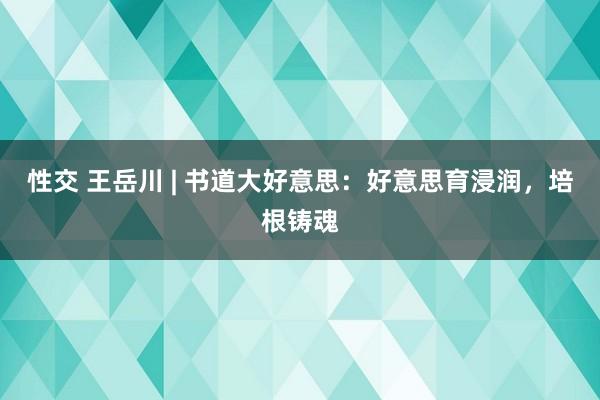 性交 王岳川 | 书道大好意思：好意思育浸润，培根铸魂