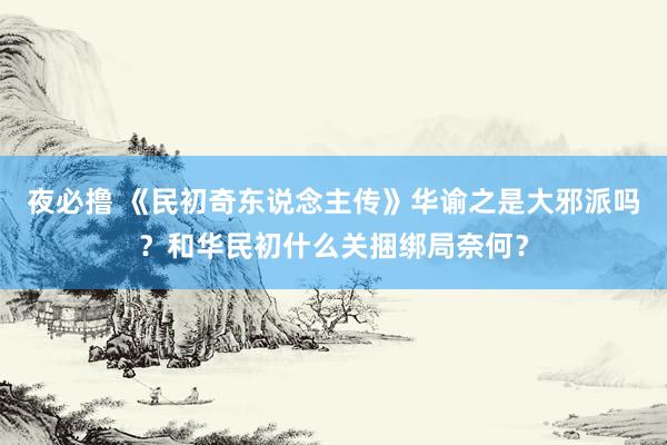 夜必撸 《民初奇东说念主传》华谕之是大邪派吗？和华民初什么关捆绑局奈何？