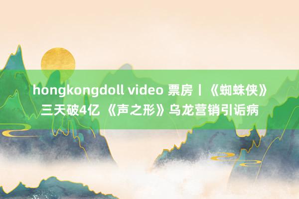 hongkongdoll video 票房丨《蜘蛛侠》三天破4亿 《声之形》乌龙营销引诟病