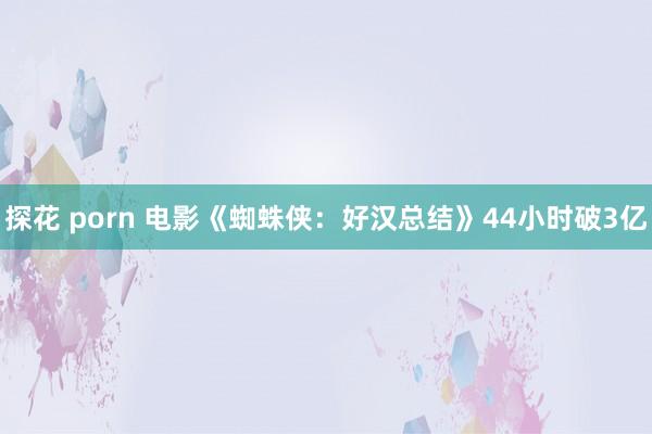 探花 porn 电影《蜘蛛侠：好汉总结》44小时破3亿