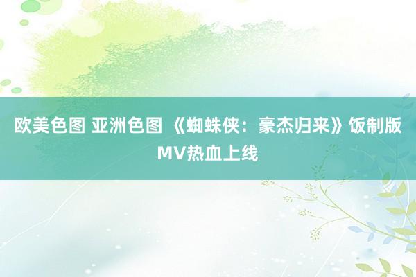 欧美色图 亚洲色图 《蜘蛛侠：豪杰归来》饭制版MV热血上线