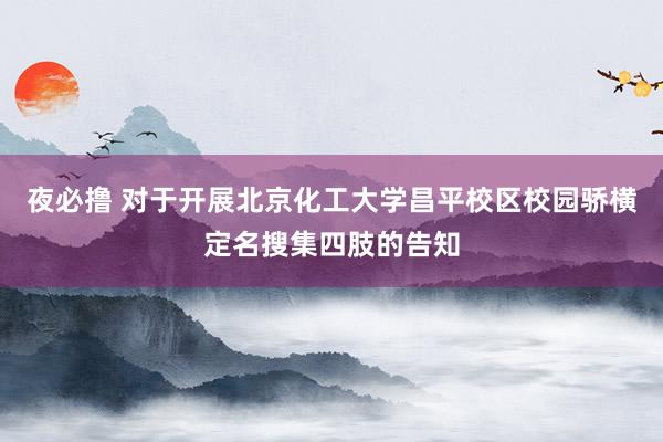 夜必撸 对于开展北京化工大学昌平校区校园骄横定名搜集四肢的告知