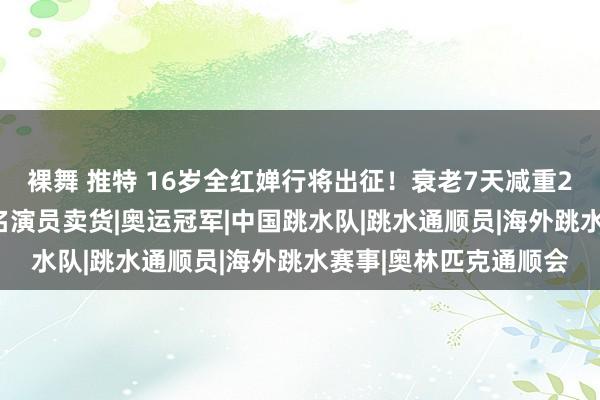 裸舞 推特 16岁全红婵行将出征！衰老7天减重20斤，46岁爸爸和知名演员卖货|奥运冠军|中国跳水队|跳水通顺员|海外跳水赛事|奥林匹克通顺会