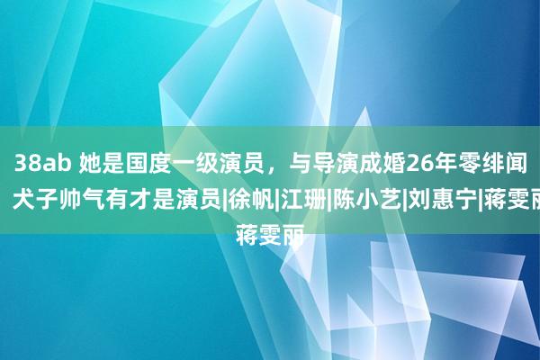 38ab 她是国度一级演员，与导演成婚26年零绯闻，犬子帅气有才是演员|徐帆|江珊|陈小艺|刘惠宁|蒋雯丽