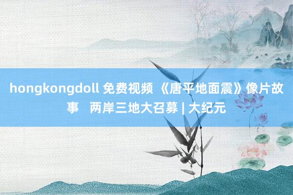 hongkongdoll 免费视频 《唐平地面震》像片故事   两岸三地大召募 | 大纪元