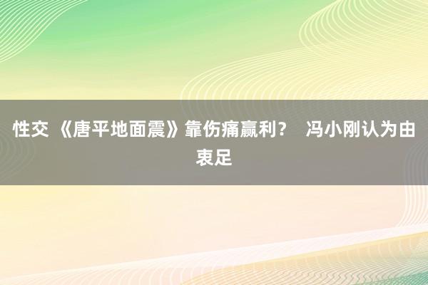 性交 《唐平地面震》靠伤痛赢利？  冯小刚认为由衷足