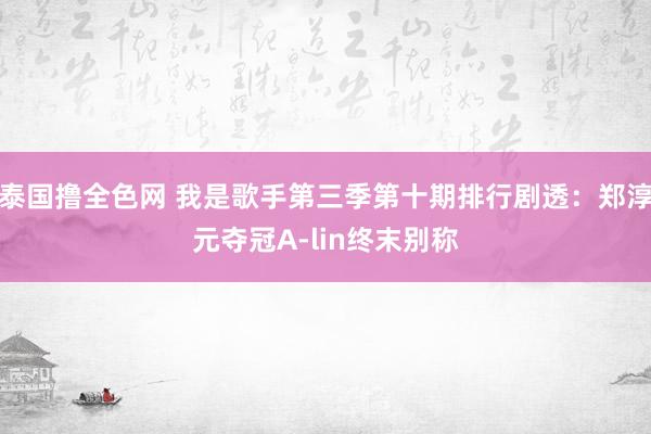 泰国撸全色网 我是歌手第三季第十期排行剧透：郑淳元夺冠A-lin终末别称