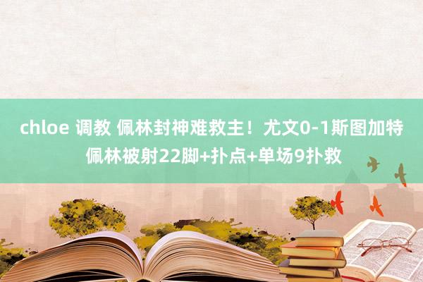 chloe 调教 佩林封神难救主！尤文0-1斯图加特 佩林被射22脚+扑点+单场9扑救