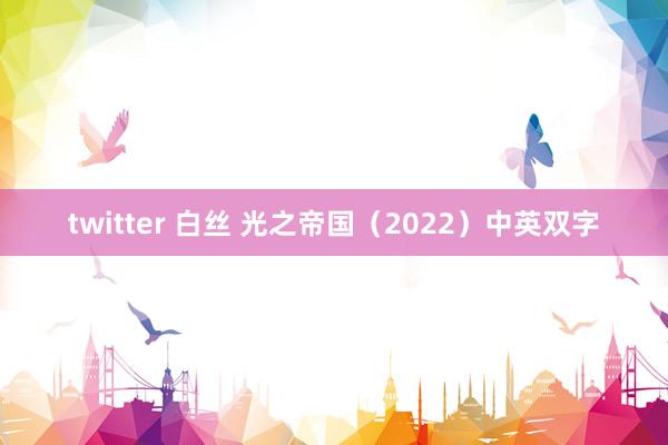 twitter 白丝 光之帝国（2022）中英双字