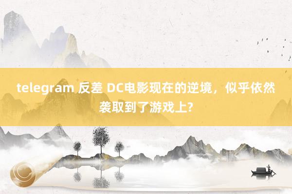 telegram 反差 DC电影现在的逆境，似乎依然袭取到了游戏上?