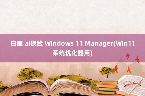 白鹿 ai换脸 Windows 11 Manager(Win11系统优化器用)