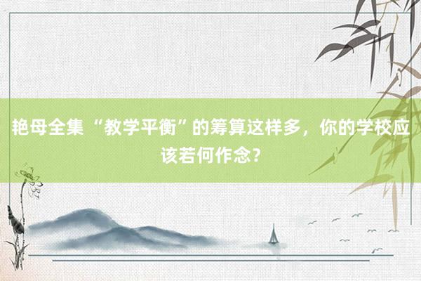 艳母全集 “教学平衡”的筹算这样多，你的学校应该若何作念？