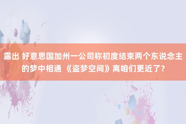 露出 好意思国加州一公司称初度结束两个东说念主的梦中相通 《盗梦空间》离咱们更近了？