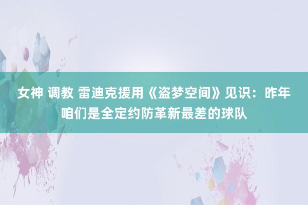 女神 调教 雷迪克援用《盗梦空间》见识：昨年咱们是全定约防革新最差的球队