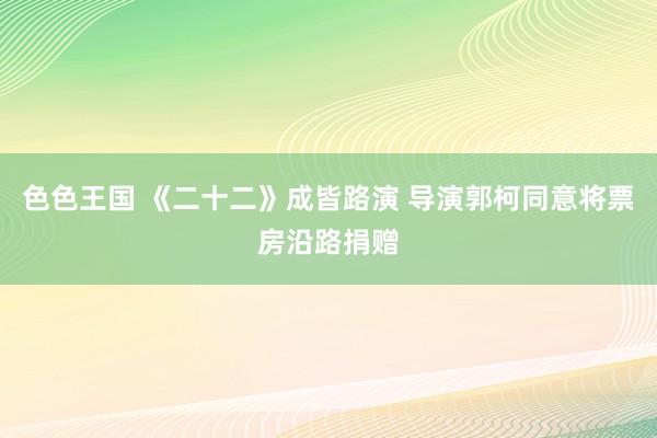 色色王国 《二十二》成皆路演 导演郭柯同意将票房沿路捐赠