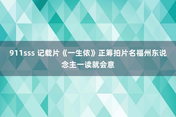 911sss 记载片《一生侬》正筹拍　片名福州东说念主一读就会意