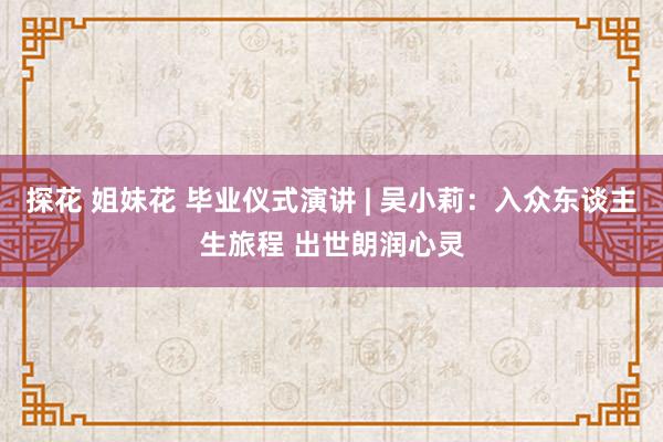 探花 姐妹花 毕业仪式演讲 | 吴小莉：入众东谈主生旅程 出世朗润心灵